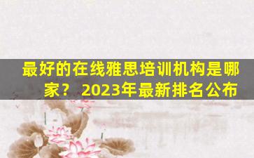 最好的在线雅思培训机构是哪家？ 2023年最新排名公布